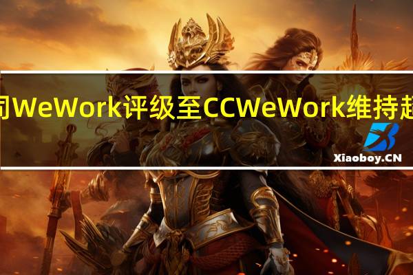 惠誉下调共享办公公司WeWork评级至CCWeWork（WE）维持超过15%的跌幅徘徊于日低0.16美元附近