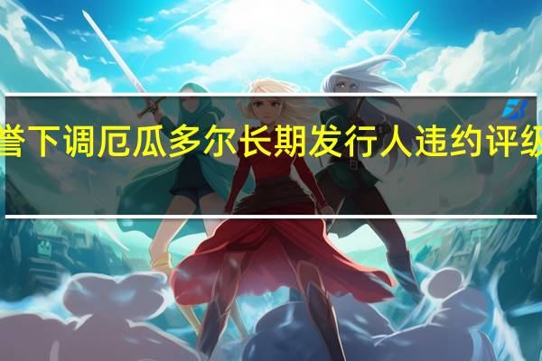 惠誉下调厄瓜多尔长期发行人违约评级（IDR）至CCC+