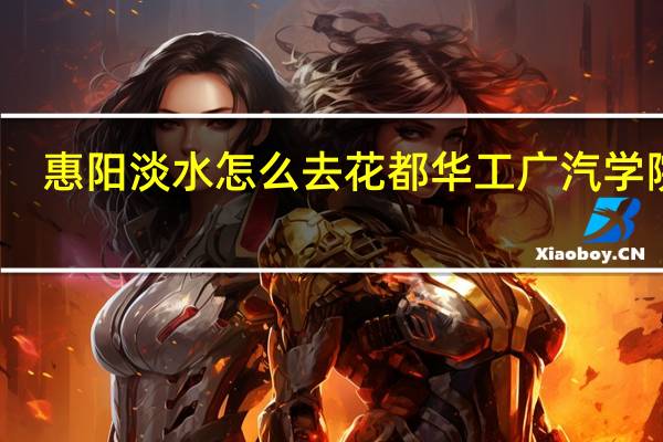 惠阳淡水怎么去花都华工广汽学院阿..有什么最佳路线