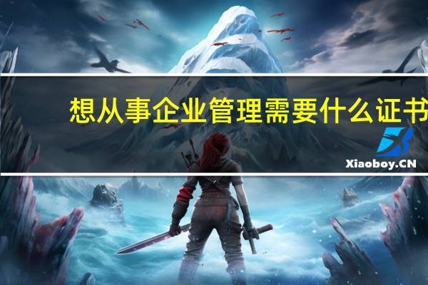 想从事企业管理需要什么证书