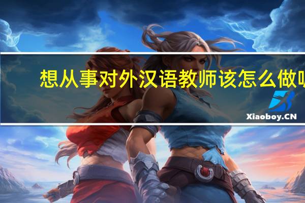想从事对外汉语教师该怎么做呢