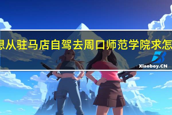 想从驻马店自驾去周口师范学院求怎么导航