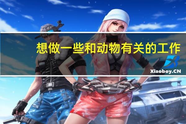 想做一些和动物有关的工作，都有哪些呢