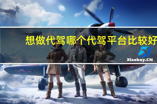 想做代驾哪个代驾平台比较好