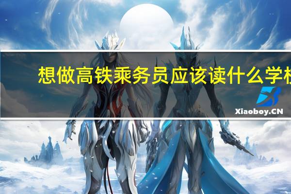 想做高铁乘务员应该读什么学校