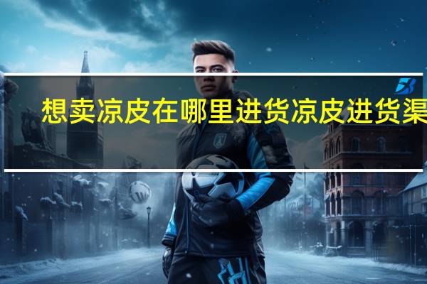 想卖凉皮在哪里进货 凉皮进货渠道