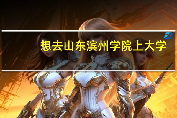 想去山东滨州学院上大学，这所学院怎么样，它属于一所什么档次的大学呢