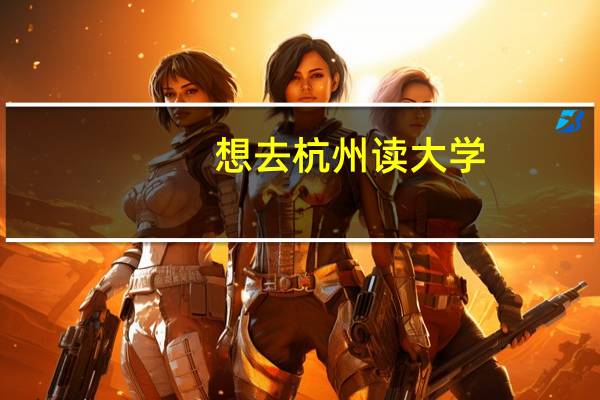 想去杭州读大学，有哪些专业院校推荐