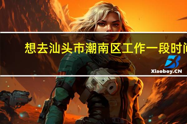 想去汕头市潮南区工作一段时间，有汕头人说说潮南区是怎么样的地方吗