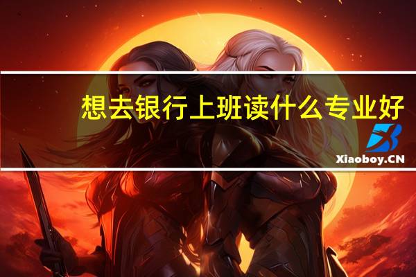 想去银行上班读什么专业好