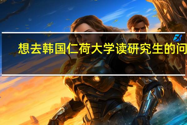 想去韩国仁荷大学读研究生的问题