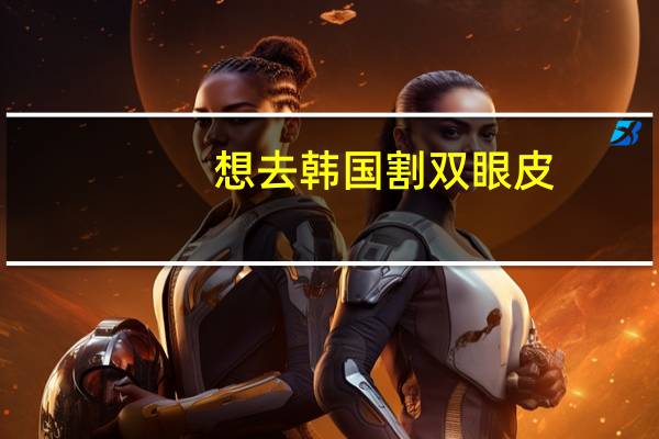 想去韩国割双眼皮(割双眼皮大概多少价位)