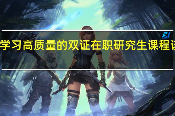 想学习高质量的双证在职研究生课程该怎样做