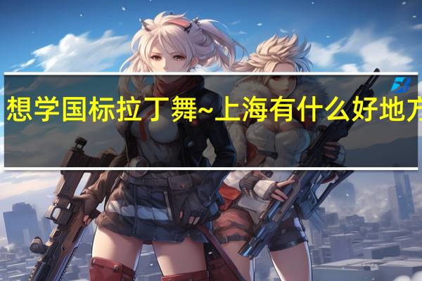 想学国标拉丁舞~上海有什么好地方学的