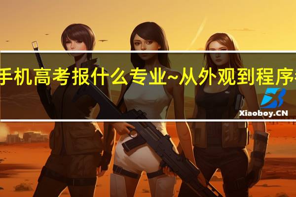 想学设计手机高考报什么专业~从外观到程序都该学习些什么