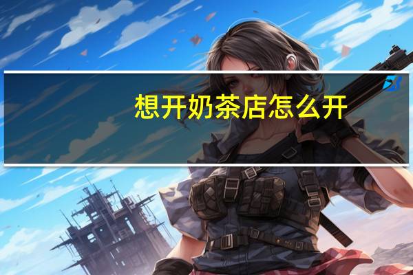 想开奶茶店怎么开（开奶茶店的步骤）