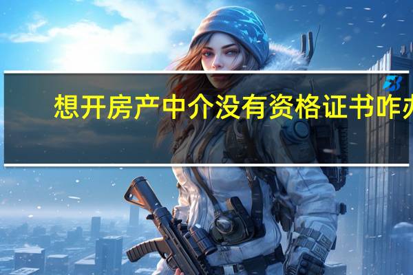 想开房产中介没有资格证书咋办