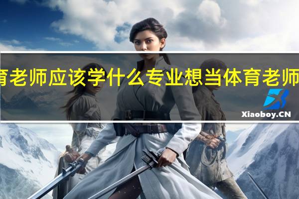 想当体育老师应该学什么专业想当体育老师应该学的专业