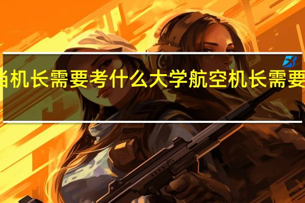 想当机长需要考什么大学 航空机长需要什么学历