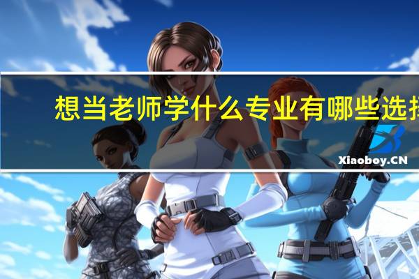 想当老师学什么专业 有哪些选择