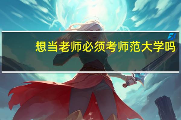 想当老师必须考师范大学吗（师范大学一定要当老师）