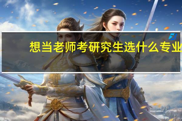 想当老师考研究生选什么专业（想当老师报什么专业）