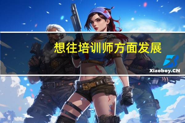 想往培训师方面发展，有哪些资格证书要考