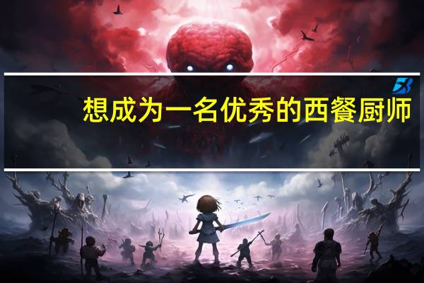想成为一名优秀的西餐厨师，该如何开始