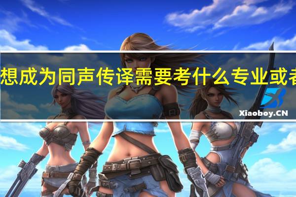想成为同声传译需要考什么专业或者大学