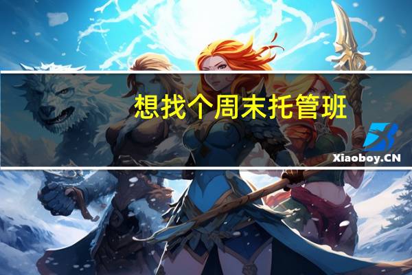 想找个周末托管班，周末上班，孩子没人带