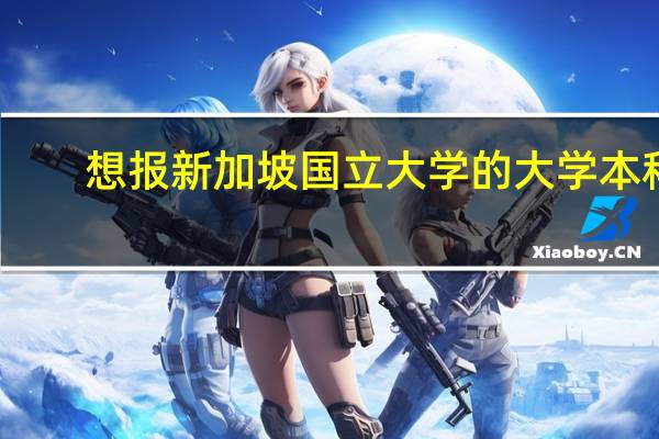 想报新加坡国立大学的大学本科，本人大一新生，现就读于一所二本大学