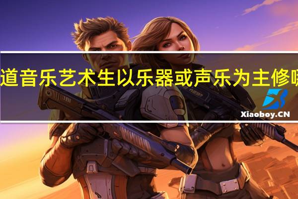 想知道音乐艺术生以乐器或声乐为主修哪个比较好