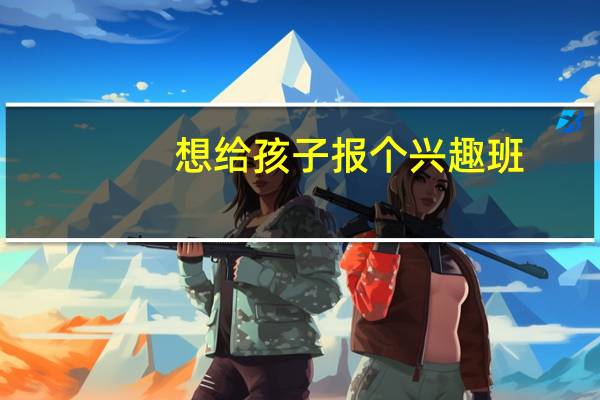 想给孩子报个兴趣班，哪些专业可以陶冶情操