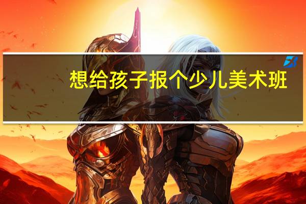想给孩子报个少儿美术班，不知道合肥这边哪个好一些