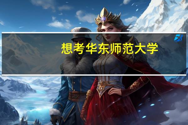 想考华东师范大学，如何对院校做进一步的理解