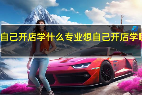 想自己开店学什么专业 想自己开店学哪些专业