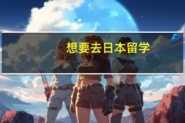 想要去日本留学，不知道什么专业合适，还有想要了解现在去日本要多少钱，需要办理些什么