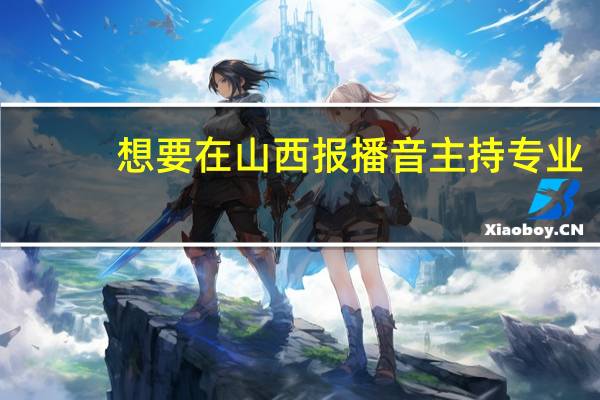 想要在山西报播音主持专业,有哪些院校值得推荐