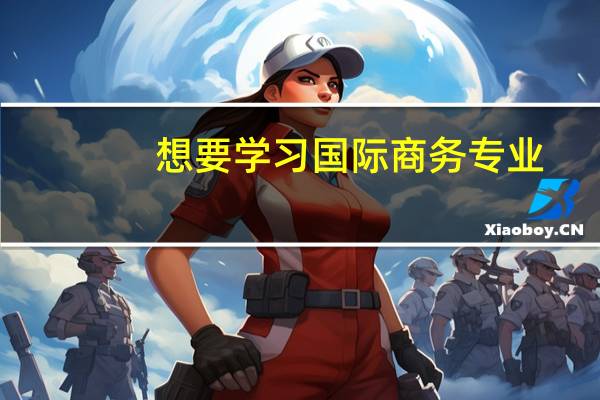 想要学习国际商务专业，应该报哪些学校