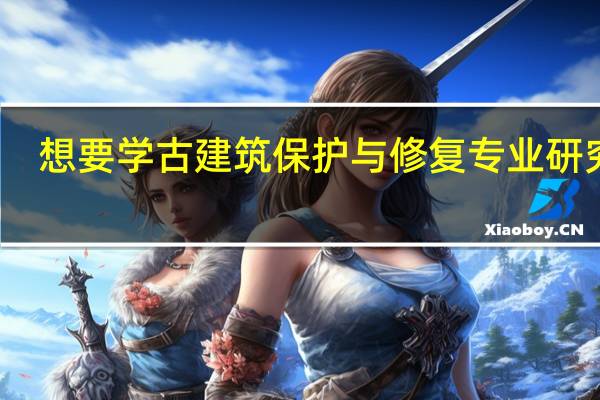 想要学古建筑保护与修复专业研究生,有什么推荐的学校