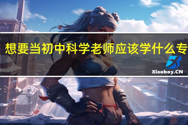 想要当初中科学老师应该学什么专业10