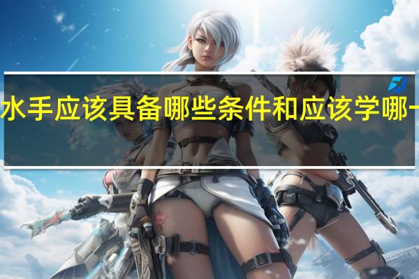 想要当水手应该具备哪些条件和应该学哪一方面的知识!