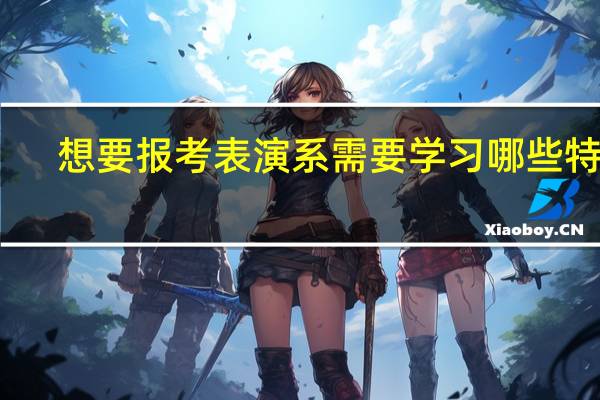 想要报考表演系需要学习哪些特长