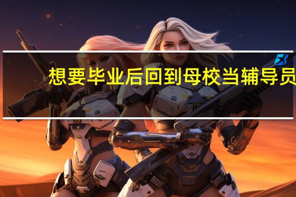 想要毕业后回到母校当辅导员,我应该做些什么准备