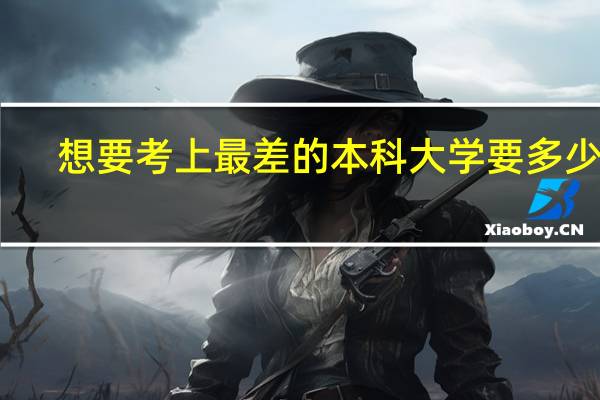 想要考上最差的本科大学要多少分(原始分)?