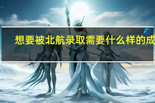 想要被北航录取需要什么样的成绩