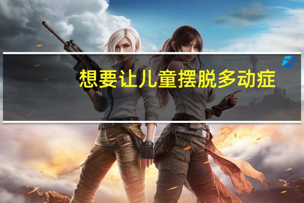 想要让儿童摆脱多动症，你知道该怎么做吗