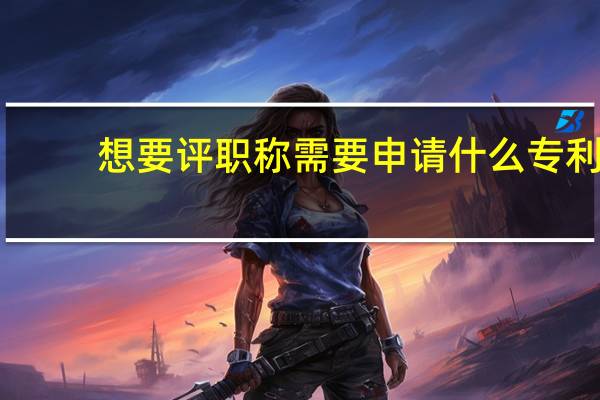 想要评职称需要申请什么专利