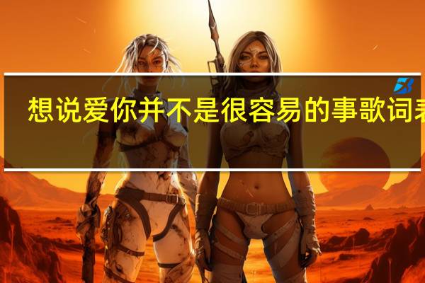 想说爱你并不是很容易的事歌词表达（想说爱你并不是很容易的事）