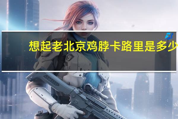 想起 老北京鸡脖卡路里是多少